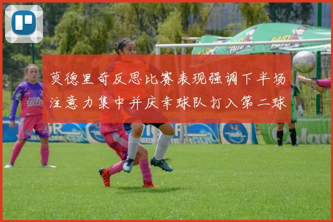 莫德里奇反思比赛表现强调下半场注意力集中并庆幸球队打入第二球