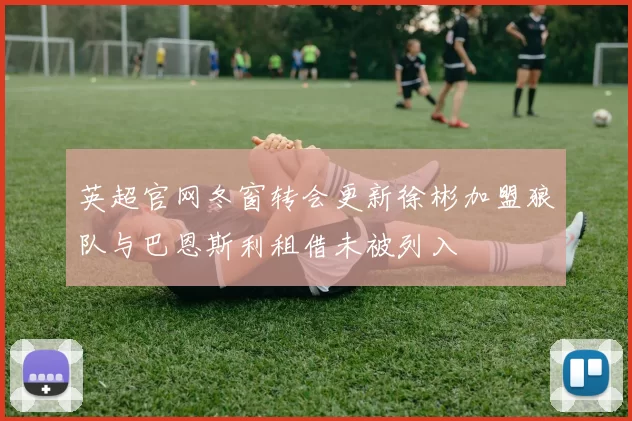 英超官网冬窗转会更新徐彬加盟狼队与巴恩斯利租借未被列入