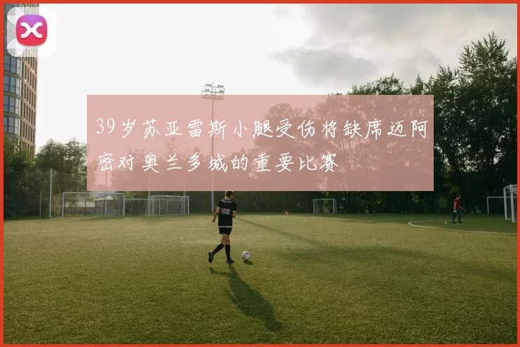 39岁苏亚雷斯小腿受伤将缺席迈阿密对奥兰多城的重要比赛