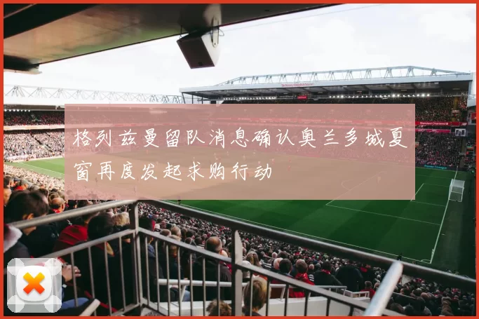 格列兹曼留队消息确认奥兰多城夏窗再度发起求购行动