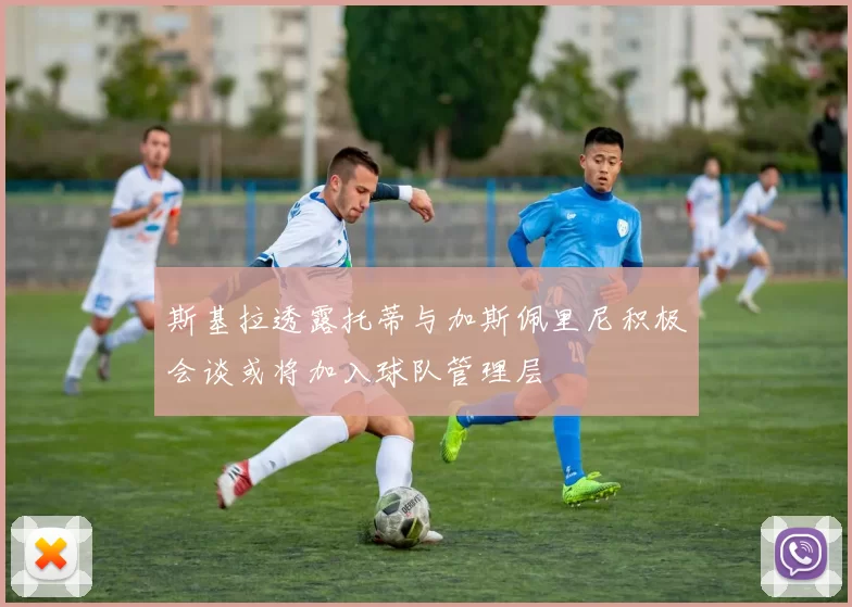 斯基拉透露托蒂与加斯佩里尼积极会谈或将加入球队管理层