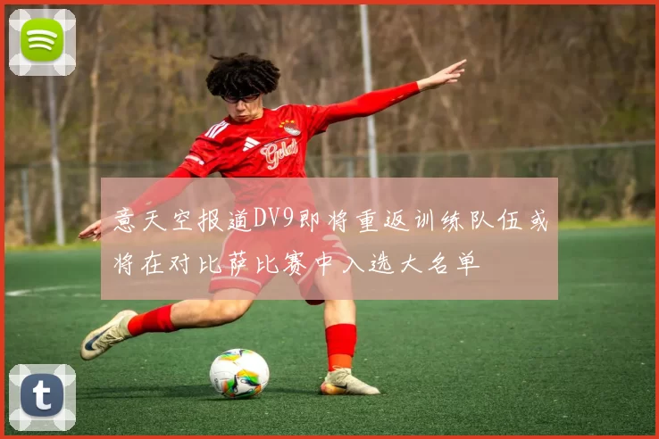 意天空报道DV9即将重返训练队伍或将在对比萨比赛中入选大名单