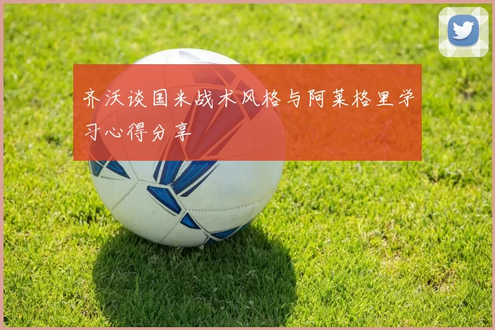 齐沃谈国米战术风格与阿莱格里学习心得分享