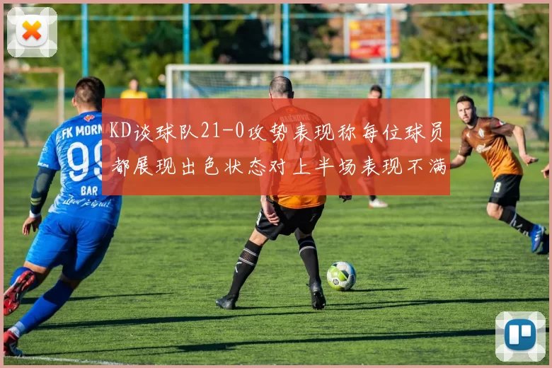 KD谈球队21-0攻势表现称每位球员都展现出色状态对上半场表现不满