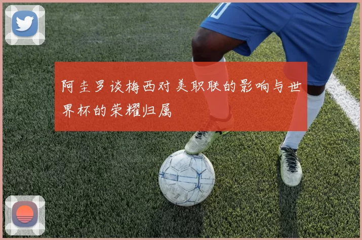 阿圭罗谈梅西对美职联的影响与世界杯的荣耀归属