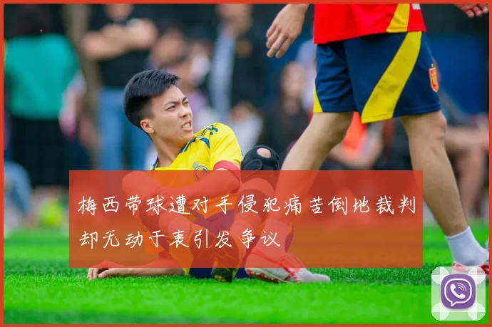 梅西带球遭对手侵犯痛苦倒地裁判却无动于衷引发争议