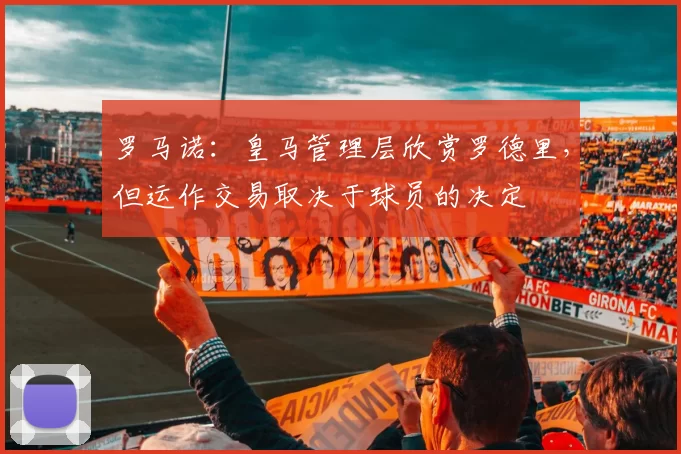 罗马诺：皇马管理层欣赏罗德里，但运作交易取决于球员的决定