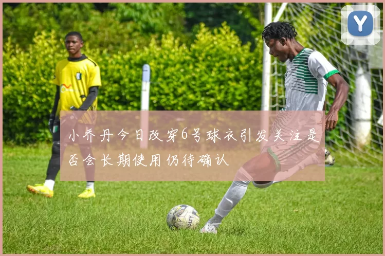 小乔丹今日改穿6号球衣引发关注是否会长期使用仍待确认