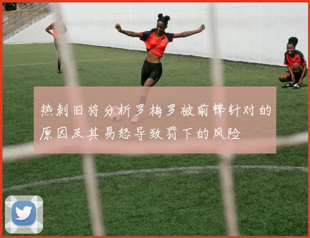 热刺旧将分析罗梅罗被前锋针对的原因及其易怒导致罚下的风险