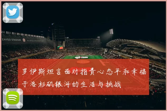 罗伊斯坦言面对指责心态平和幸福于洛杉矶银河的生活与挑战