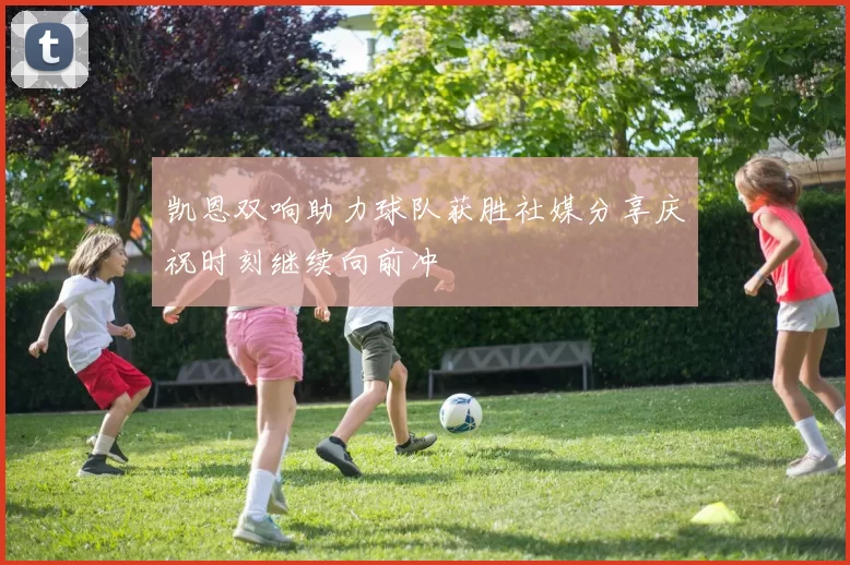 凯恩双响助力球队获胜社媒分享庆祝时刻继续向前冲