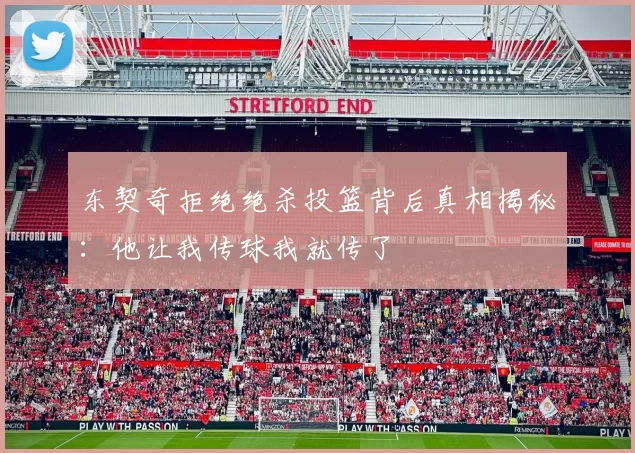 东契奇拒绝绝杀投篮背后真相揭秘：他让我传球我就传了