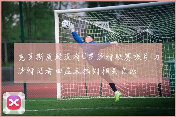 克罗斯质疑没有C罗沙特联赛吸引力沙特记者回应未找到相关言论
