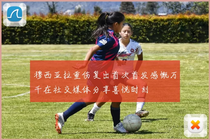 穆西亚拉重伤复出首次首发感慨万千在社交媒体分享喜悦时刻