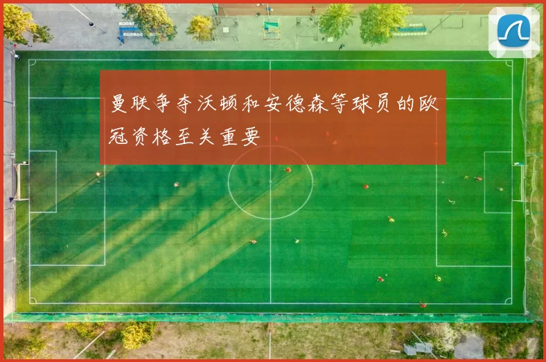 曼联争夺沃顿和安德森等球员的欧冠资格至关重要