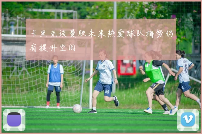 卡里克谈曼联未来热爱球队梅努仍有提升空间